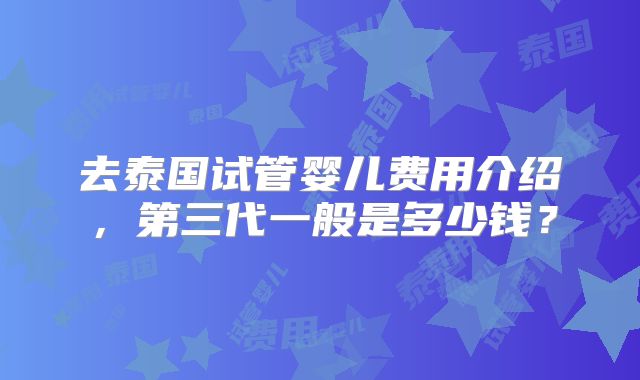 去泰国试管婴儿费用介绍，第三代一般是多少钱？