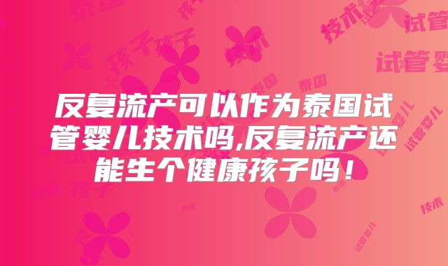 反复流产可以作为泰国试管婴儿技术吗,反复流产还能生个健康孩子吗！