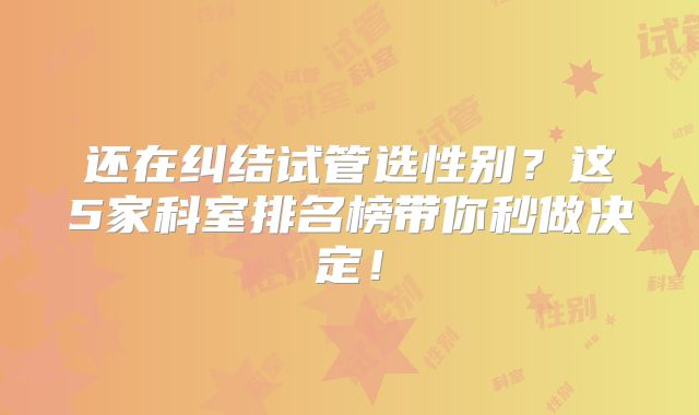 还在纠结试管选性别？这5家科室排名榜带你秒做决定！