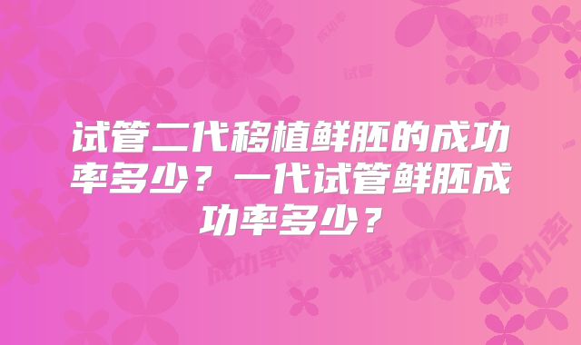 试管二代移植鲜胚的成功率多少?一代试管鲜胚成功率多少?