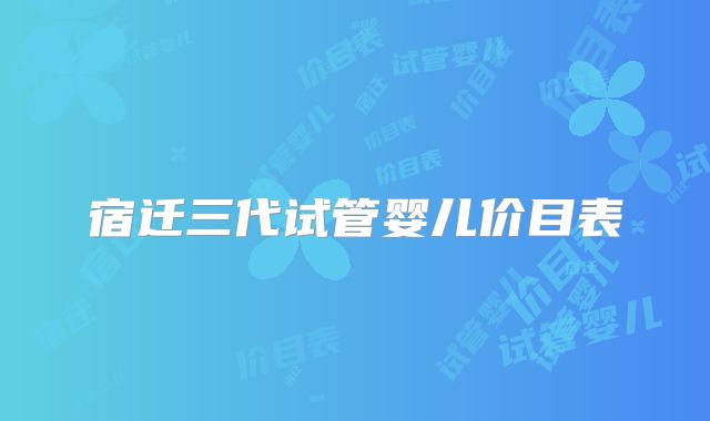 宿迁三代试管婴儿价目表