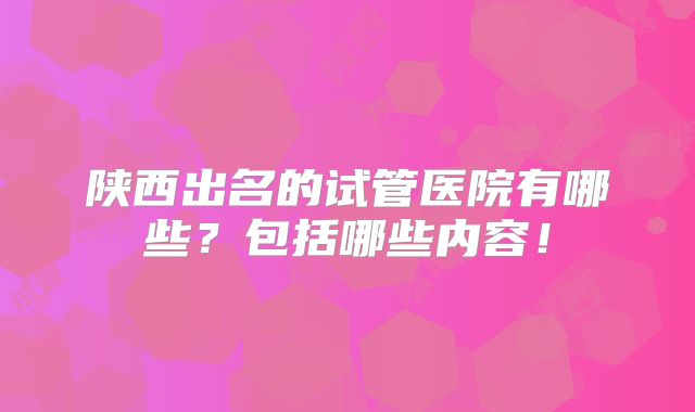 陕西出名的试管医院有哪些?包括哪些内容!