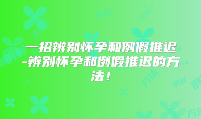 一招辨别怀孕和例假推迟-辨别怀孕和例假推迟的方法!
