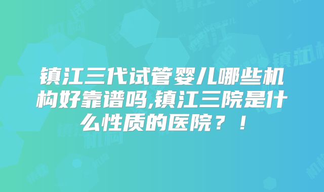 镇江三代试管婴儿哪些机构好靠谱吗,镇江三院是什么性质的医院？！