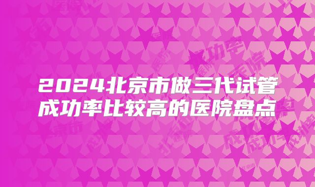 2024北京市做三代试管成功率比较高的医院盘点