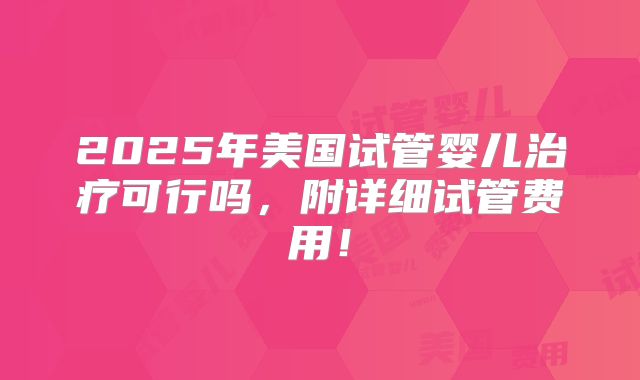 2025年美国试管婴儿治疗可行吗,附详细试管费用!