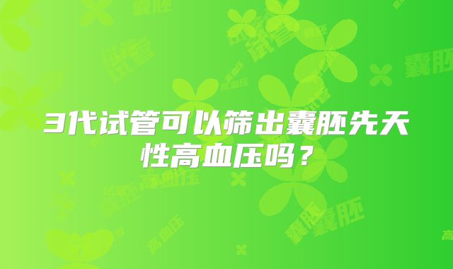 3代试管可以筛出囊胚先天性高血压吗?