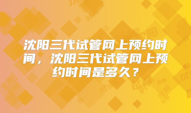 沈阳三代试管网上预约时间，沈阳三代试管网上预约时间是多久？