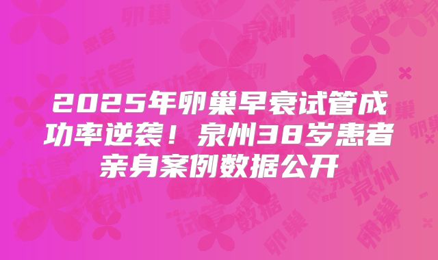 2025年卵巢早衰试管成功率逆袭！泉州38岁患者亲身案例数据公开