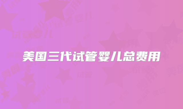 美国三代试管婴儿总费用