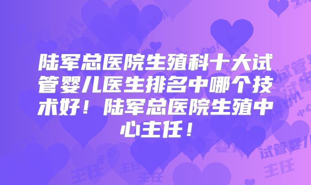 陆军总医院生殖科十大试管婴儿医生排名中哪个技术好！陆军总医院生殖中心主任！
