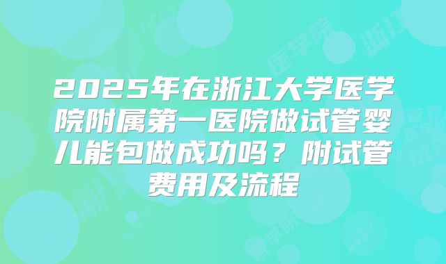 2025年在浙江大学医学院附属第一医院做试管婴儿能包做成功吗？附试管费用及流程