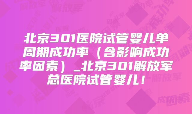 北京301医院试管婴儿单周期成功率(含影响成功率因素)_北京301解放军总医院试管婴儿!