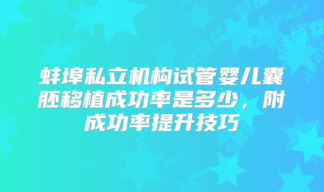 蚌埠私立机构试管婴儿囊胚移植成功率是多少，附成功率提升技巧