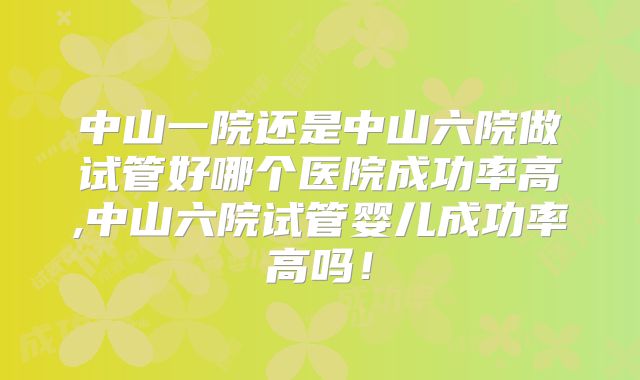 中山一院还是中山六院做试管好哪个医院成功率高,中山六院试管婴儿成功率高吗！
