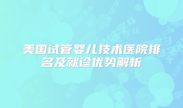 美国试管婴儿技术医院排名及就诊优势解析