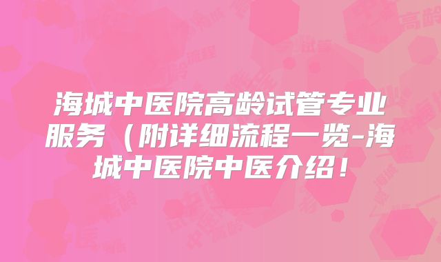 海城中医院高龄试管专业服务(附详细流程一览-海城中医院中医介绍!