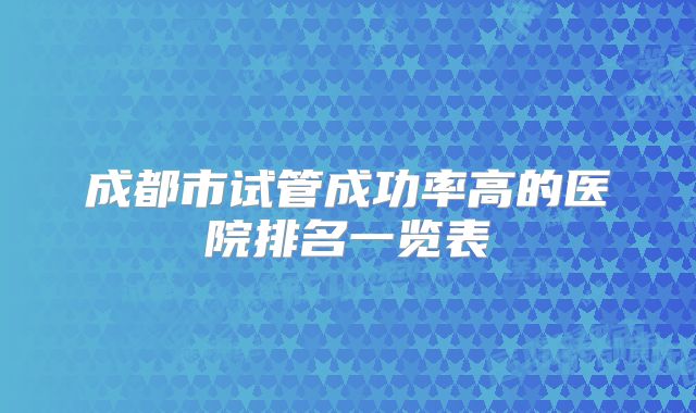 成都市试管成功率高的医院排名一览表