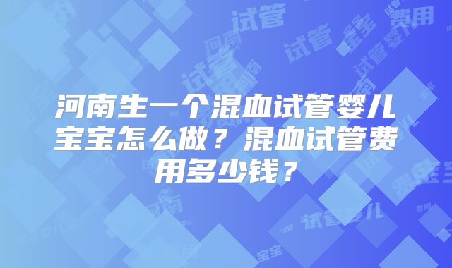 河南生一个混血试管婴儿宝宝怎么做？混血试管费用多少钱？