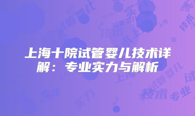 上海十院试管婴儿技术详解：专业实力与解析