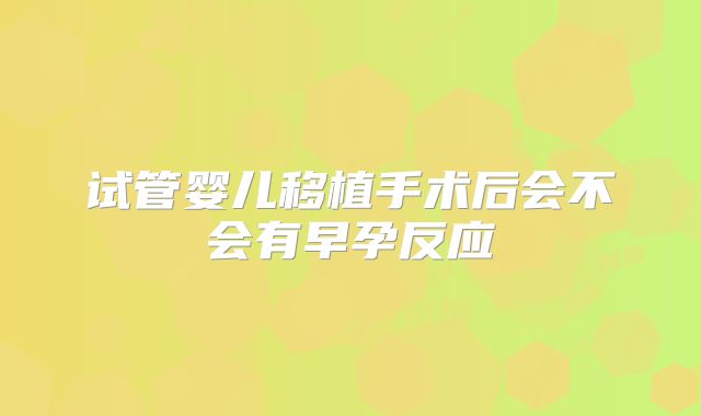 试管婴儿移植手术后会不会有早孕反应