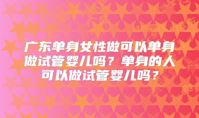 广东单身女性做可以单身做试管婴儿吗?单身的人可以做试管婴儿吗?