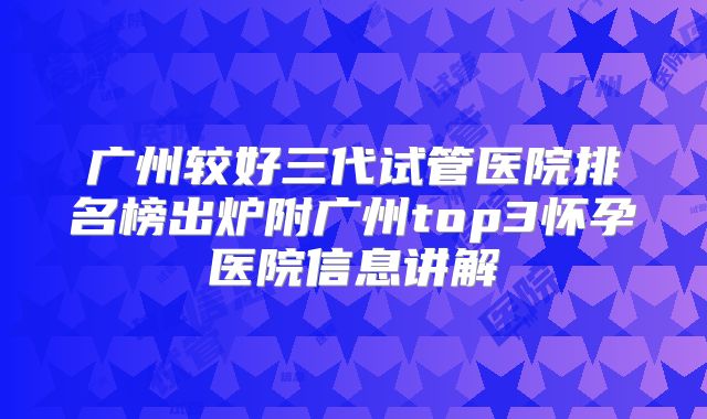 广州较好三代试管医院排名榜出炉附广州top3怀孕医院信息讲解