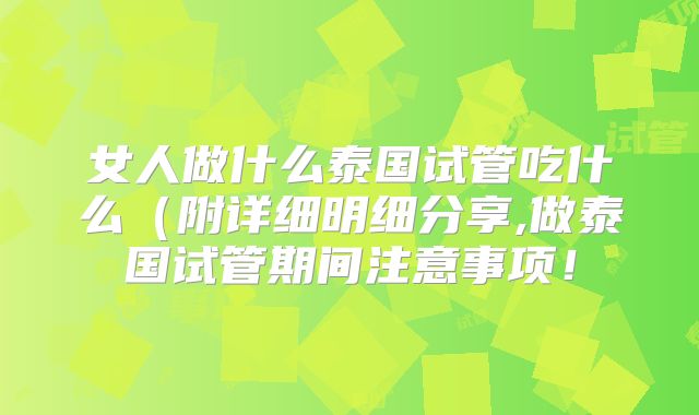 女人做什么泰国试管吃什么（附详细明细分享,做泰国试管期间注意事项！