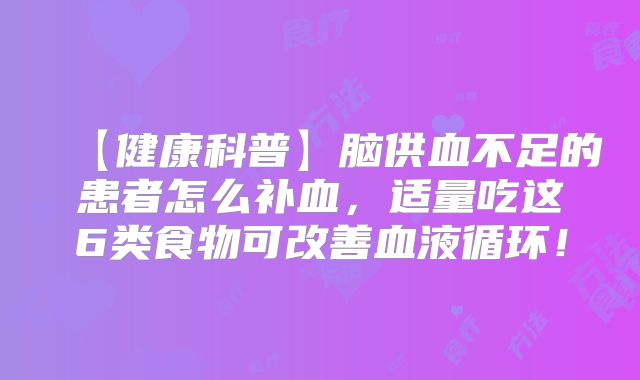 【健康科普】脑供血不足的患者怎么补血，适量吃这6类食物可改善血液循环！