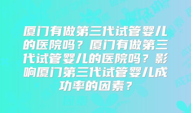厦门有做第三代试管婴儿的医院吗?厦门有做第三代试管婴儿的医院吗?影响厦门第三代试管婴儿成功率的因素?
