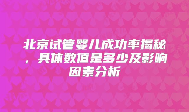 北京试管婴儿成功率揭秘,具体数值是多少及影响因素分析