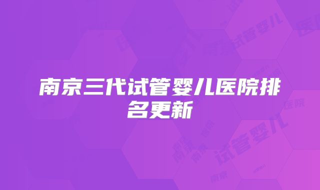 南京三代试管婴儿医院排名更新