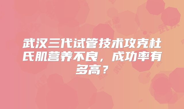 武汉三代试管技术攻克杜氏肌营养不良，成功率有多高？