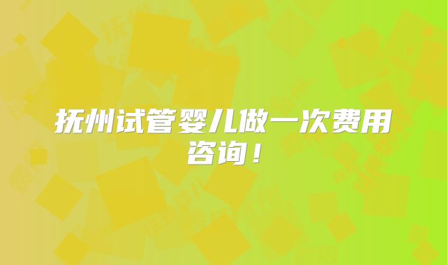 抚州试管婴儿做一次费用咨询！