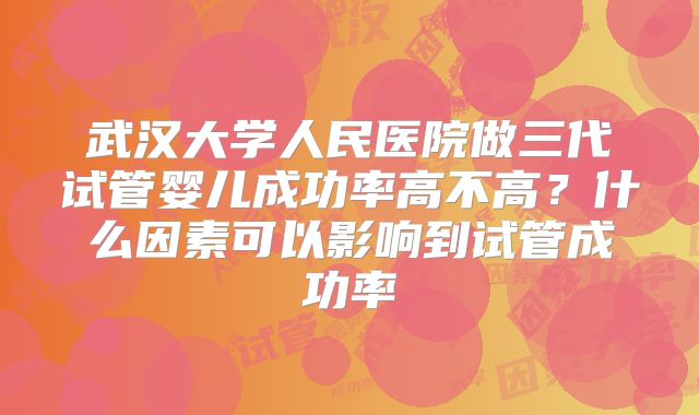 武汉大学人民医院做三代试管婴儿成功率高不高？什么因素可以影响到试管成功率
