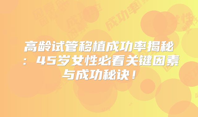 高龄试管移植成功率揭秘：45岁女性必看关键因素与成功秘诀！