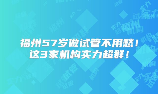 福州57岁做试管不用愁！这3家机构实力超群！