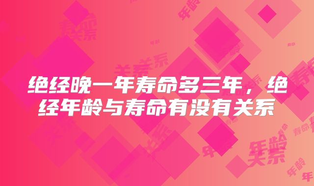 绝经晚一年寿命多三年，绝经年龄与寿命有没有关系