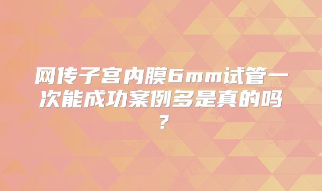 网传子宫内膜6mm试管一次能成功案例多是真的吗?