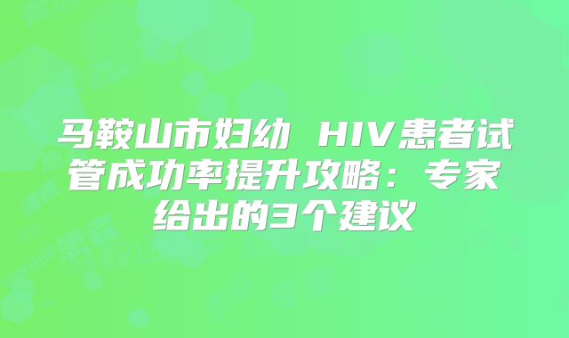 马鞍山市妇幼 HIV患者试管成功率提升攻略：专家给出的3个建议