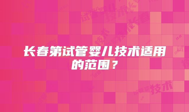 长春第试管婴儿技术适用的范围？