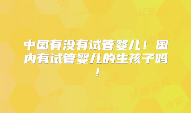 中国有没有试管婴儿!国内有试管婴儿的生孩子吗!