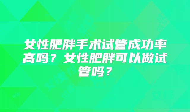 女性肥胖手术试管成功率高吗？女性肥胖可以做试管吗？