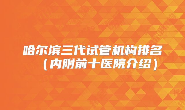 哈尔滨三代试管机构排名（内附前十医院介绍）