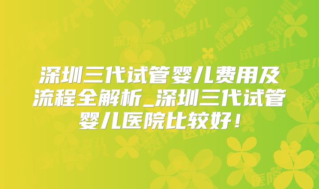 深圳三代试管婴儿费用及流程全解析_深圳三代试管婴儿医院比较好！