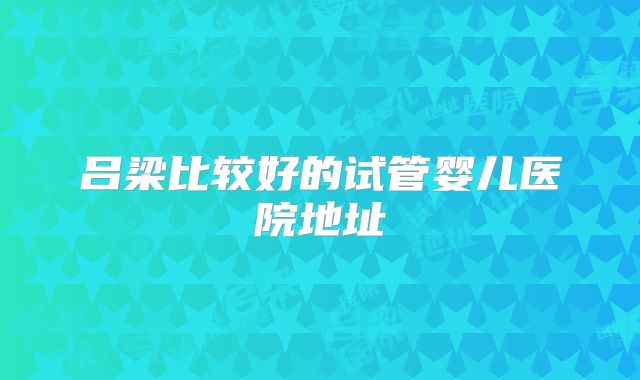 吕梁比较好的试管婴儿医院地址