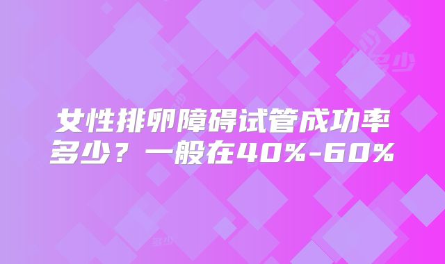 女性排卵障碍试管成功率多少？一般在40%-60%