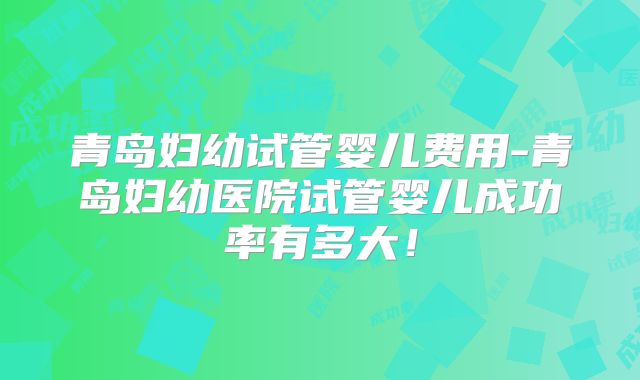 青岛妇幼试管婴儿费用-青岛妇幼医院试管婴儿成功率有多大!