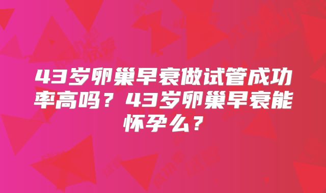 43岁卵巢早衰做试管成功率高吗?43岁卵巢早衰能怀孕么?