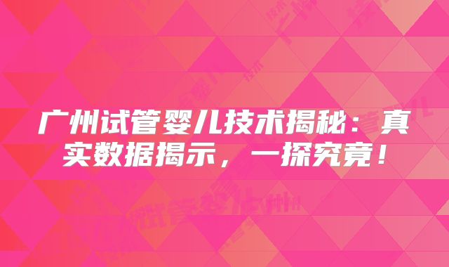 广州试管婴儿技术揭秘：真实数据揭示，一探究竟！